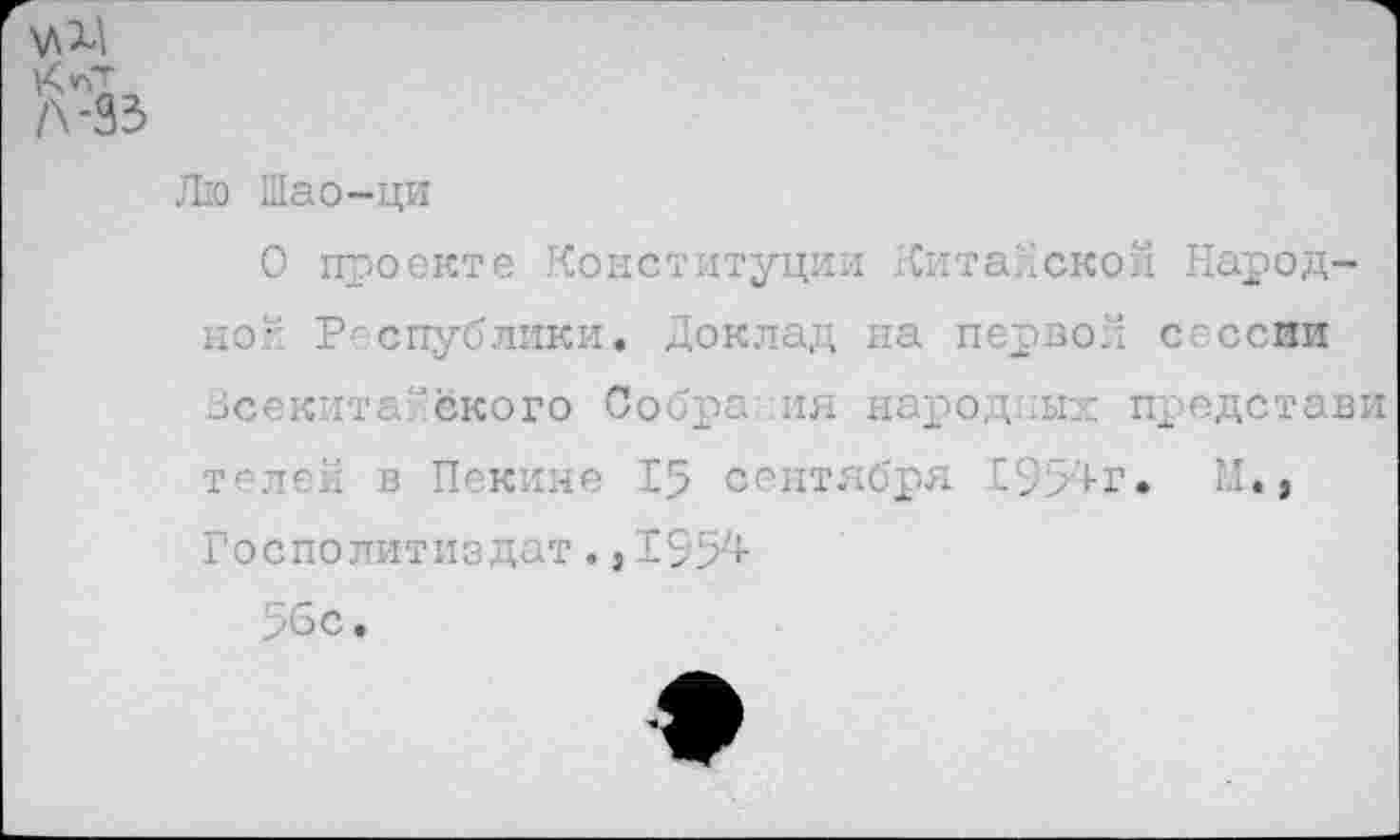 ﻿\лД
Л-93
Лю Шао-ци
О проекте Конституции Китайской Народно-’ Республики. Доклад на первой сессии Всекитайского Собра ия народных представи телек в Пекине 15 сентября 1954г. М., Госполитиздат.,1954
56с.